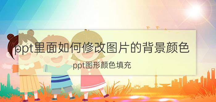 ppt里面如何修改图片的背景颜色 ppt图形颜色填充？